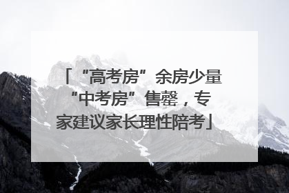 “高考房”余房少量 “中考房”售罄，专家建议家长理性陪考