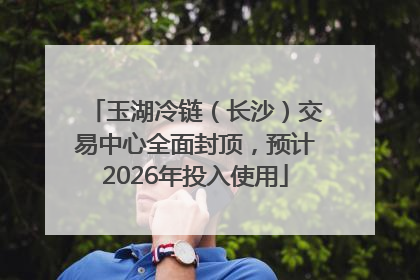 玉湖冷链（长沙）交易中心全面封顶，预计2026年投入使用