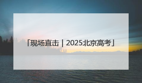 现场直击｜2025北京高考