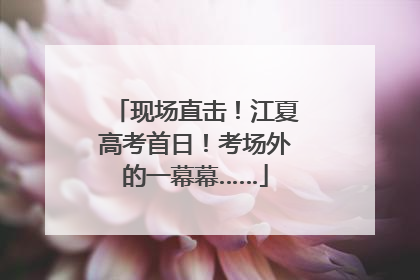 现场直击！江夏高考首日！考场外的一幕幕……