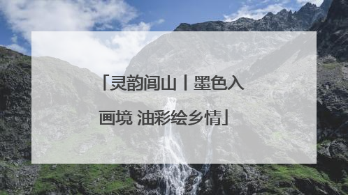 灵韵闾山丨墨色入画境 油彩绘乡情