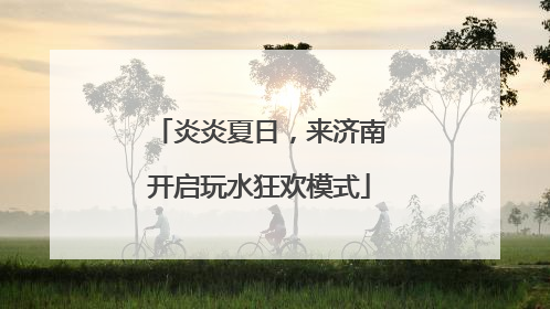 炎炎夏日，来济南开启玩水狂欢模式