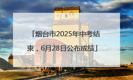 烟台市2025年中考结束，6月28日公布成绩