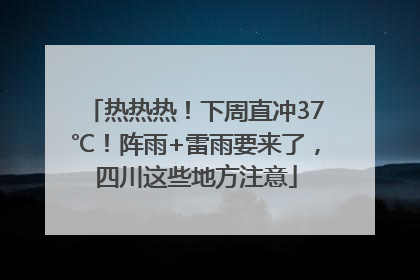 热热热！下周直冲37℃！阵雨+雷雨要来了，四川这些地方注意