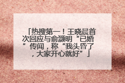 热搜第一！王晓晨首次回应与俞灏明“已婚”传闻，称“我头昏了，大家开心就好”