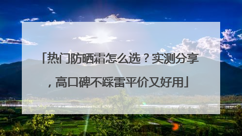 热门防晒霜怎么选？实测分享，高口碑不踩雷平价又好用