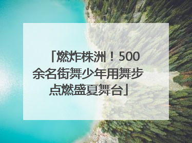 燃炸株洲！500余名街舞少年用舞步点燃盛夏舞台