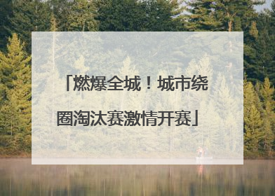 燃爆全城！城市绕圈淘汰赛激情开赛