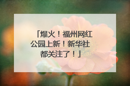 爆火！福州网红公园上新！新华社都关注了！