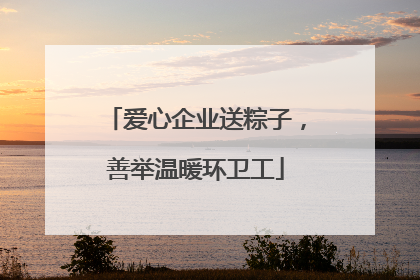 爱心企业送粽子，善举温暖环卫工