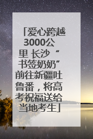 爱心跨越3000公里 长沙“书签奶奶”前往新疆吐鲁番，将高考祝福送给当地考生
