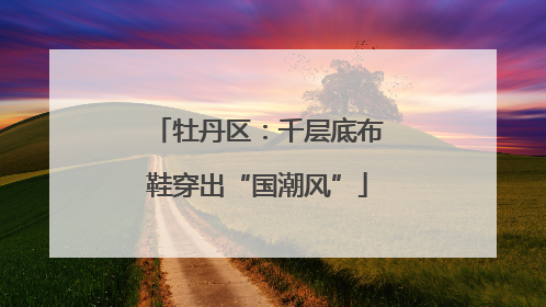 牡丹区：千层底布鞋穿出“国潮风”