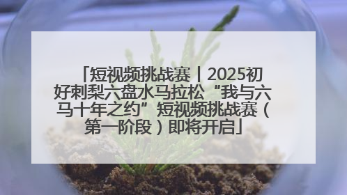 短视频挑战赛丨2025初好刺梨六盘水马拉松“我与六马十年之约”短视频挑战赛（第一阶段）即将开启