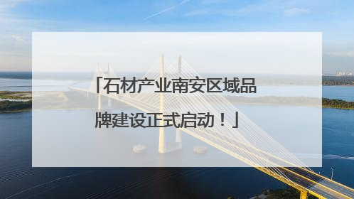 石材产业南安区域品牌建设正式启动！