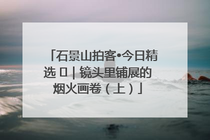 石景山拍客•今日精选 ㉓｜镜头里铺展的烟火画卷（上）