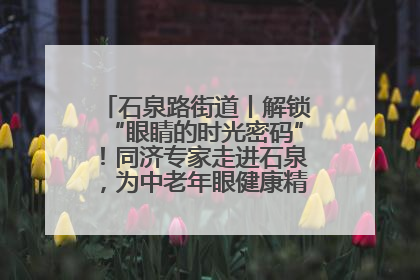 石泉路街道丨解锁“眼睛的时光密码”！同济专家走进石泉，为中老年眼健康精准“护航”