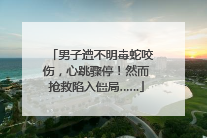 男子遭不明毒蛇咬伤，心跳骤停！然而抢救陷入僵局……