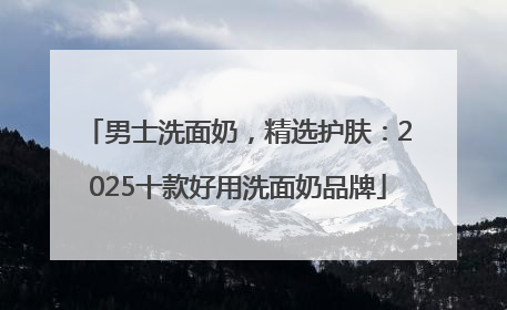 男士洗面奶，精选护肤：2025十款好用洗面奶品牌