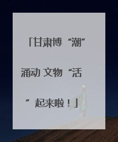 甘肃博“潮”涌动 文物“活”起来啦！