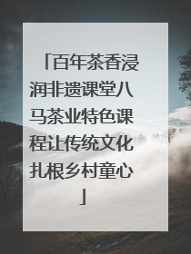 百年茶香浸润非遗课堂八马茶业特色课程让传统文化扎根乡村童心