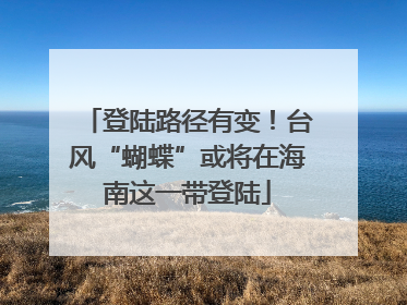 登陆路径有变！台风“蝴蝶”或将在海南这一带登陆