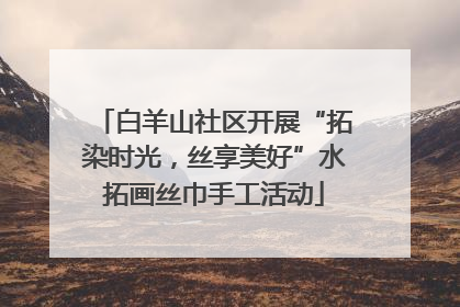 白羊山社区开展“拓染时光，丝享美好”水拓画丝巾手工活动