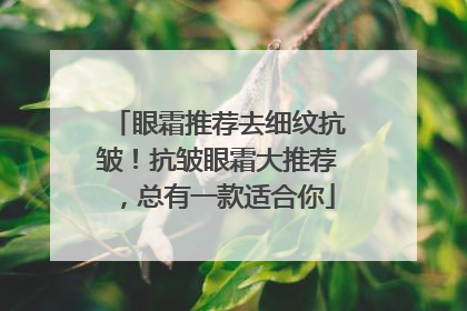 眼霜推荐去细纹抗皱！抗皱眼霜大推荐，总有一款适合你