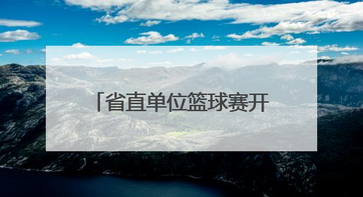 省直单位篮球赛开幕，52支队将进行150余场较量