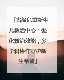 省级危重新生儿救治中心：强化救治效能，多学科协作守护新生希望