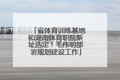 省体育训练基地和湖南体育职院新址选定！毛伟明部署规划建设工作