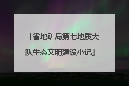 省地矿局第七地质大队生态文明建设小记