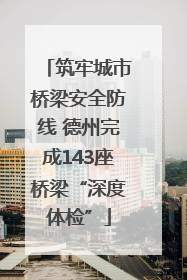 筑牢城市桥梁安全防线 德州完成143座桥梁“深度体检”