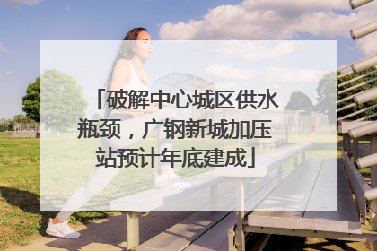 破解中心城区供水瓶颈，广钢新城加压站预计年底建成