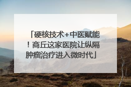 硬核技术+中医赋能！商丘这家医院让纵隔肿瘤治疗进入微时代