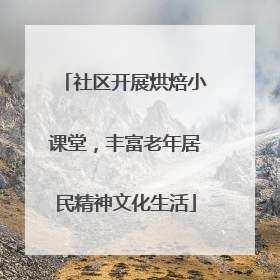 社区开展烘焙小课堂，丰富老年居民精神文化生活