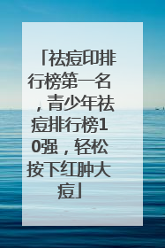 祛痘印排行榜第一名，青少年祛痘排行榜10强，轻松按下红肿大痘