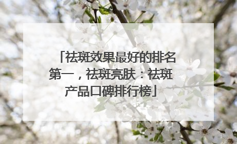 祛斑效果最好的排名第一，祛斑亮肤：祛斑产品口碑排行榜