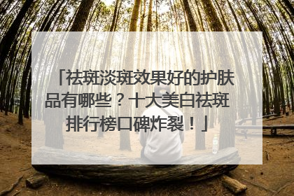 祛斑淡斑效果好的护肤品有哪些？十大美白祛斑排行榜口碑炸裂！