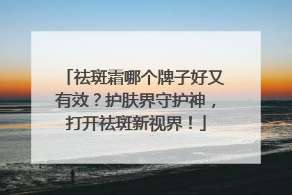 祛斑霜哪个牌子好又有效？护肤界守护神，打开祛斑新视界！