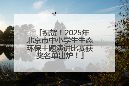 祝贺！2025年北京市中小学生生态环保主题演讲比赛获奖名单出炉！