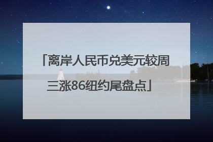 离岸人民币兑美元较周三涨86纽约尾盘点