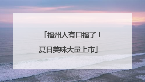 福州人有口福了！夏日美味大量上市