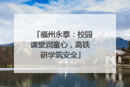 福州永泰：校园课堂润童心，高铁研学筑安全
