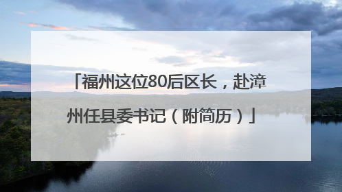 福州这位80后区长，赴漳州任县委书记（附简历）