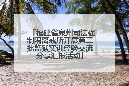 福建省泉州司法强制隔离戒所开展第二批监狱实训经验交流分享汇报活动