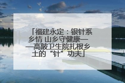 福建永定：银针系乡情 山乡守健康——高陂卫生院扎根乡土的“针”功夫