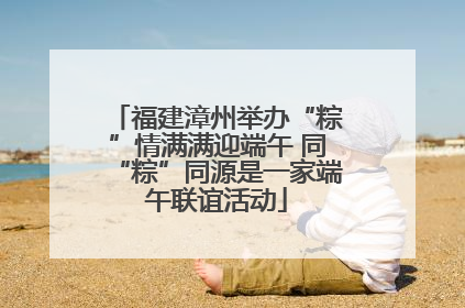 福建漳州举办“粽”情满满迎端午 同“粽”同源是一家端午联谊活动