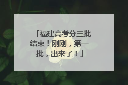 福建高考分三批结束！刚刚，第一批，出来了！