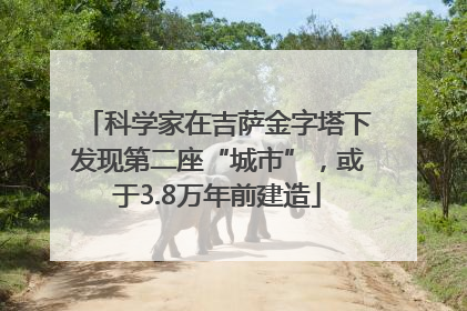 科学家在吉萨金字塔下发现第二座“城市”，或于3.8万年前建造