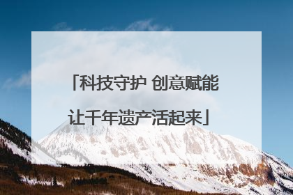 科技守护 创意赋能 让千年遗产活起来